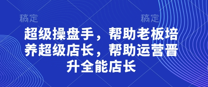 超级操盘手，​帮助老板培养超级店长，帮助运营晋升全能店长-网赚联盟