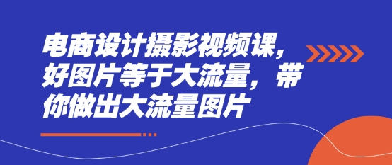 电商设计摄影视频课，好图片等于大流量，带你做出大流量图片-网赚联盟
