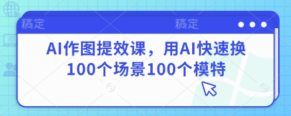 AI作图提效课，用AI快速换100个场景100个模特-网赚联盟