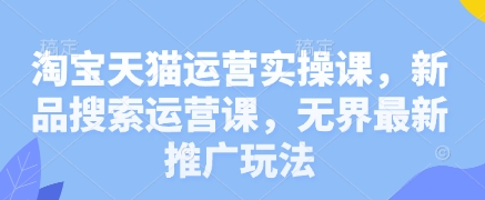 淘宝天猫运营实操课，新品搜索运营课，无界最新推广玩法-网赚联盟