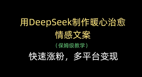 用DeepSeek制作暖心治愈情感文案，快速涨粉，多平台变现-网赚联盟