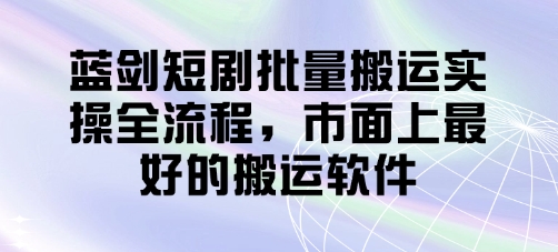 蓝剑短剧批量搬运实操全流程，市面上最好的搬运软件-网赚联盟