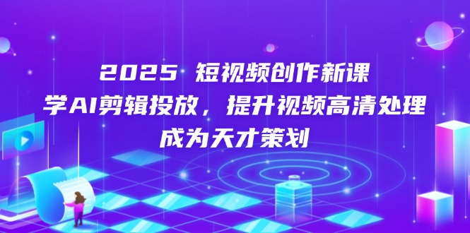 2025短视频创作新课，学AI剪辑投放，提升视频高清处理，成为天才策划-网赚联盟