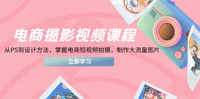 电商摄影视频课程，从PS到设计方法，掌握电商短视频拍摄，制作大流量图片-网赚联盟