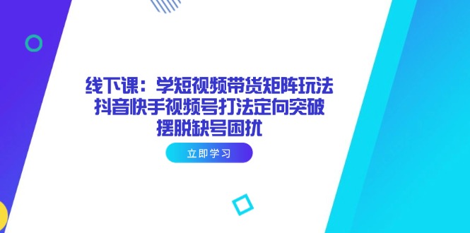 线下课：学短视频带货矩阵玩法 抖音快手视频号打法定向突破，摆脱缺号困扰-网赚联盟