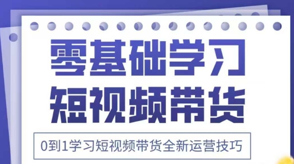 抖音全新短视频带货运营技巧，2025年新课，0到1学习短视频带货全新运营技巧-网赚联盟