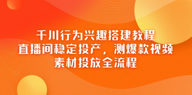 千川行为兴趣搭建教程，直播间稳定投产，测爆款视频，素材投放全流程-网赚联盟