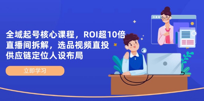 全域起号核心课程，ROI超10倍直播间拆解，选品直投，供应链定位人设布局-网赚联盟