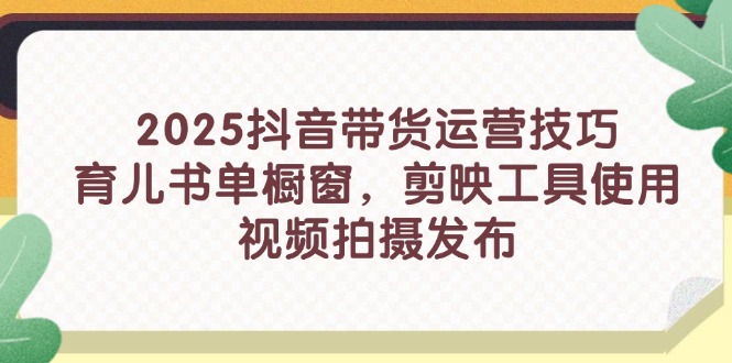 2025抖音带货运营技巧，育儿书单橱窗，剪映工具使用，视频拍摄发布-网赚联盟
