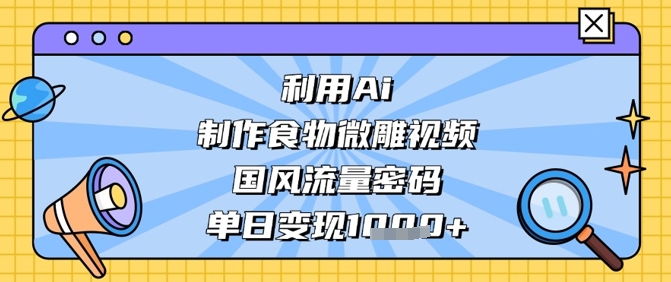 利用Ai制作食物微雕视频，国风流量密码，单日变现数张-网赚联盟