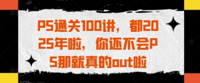 PS通关100讲，都2025年啦，你还不会PS那就真的out啦-网赚联盟