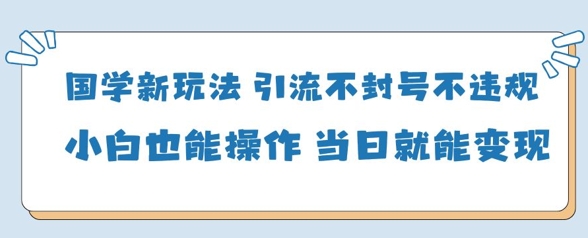 国学新玩法，引流不封号不违规小白也能操作，当日就能变现-网赚联盟