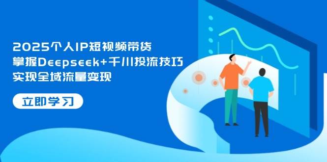 2025个人IP短视频带货，掌握Deepseek+千川投流技巧，实现全域流量变现-网赚联盟
