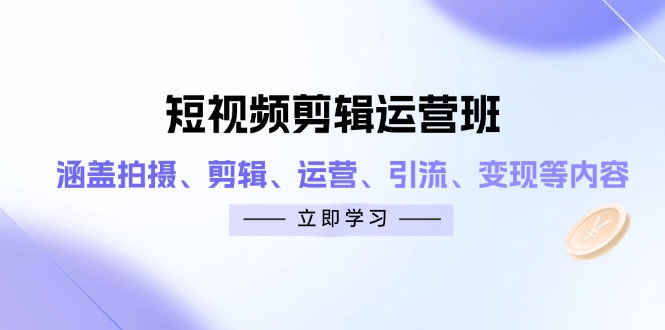 短视频剪辑运营班：涵盖拍摄、剪辑、运营、引流、变现等内容-网赚联盟