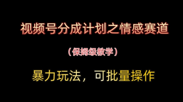 视频号分成计划之情感赛道暴力玩法，可批量操作，保姆级教学-网赚联盟