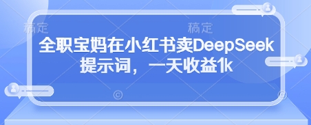 全职宝妈在小红书卖DeepSeek提示词，一天收益1k-网赚联盟