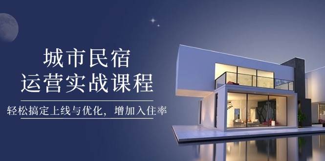 城市民宿运营实战课程，轻松搞定上线与优化，增加入住率-网赚联盟