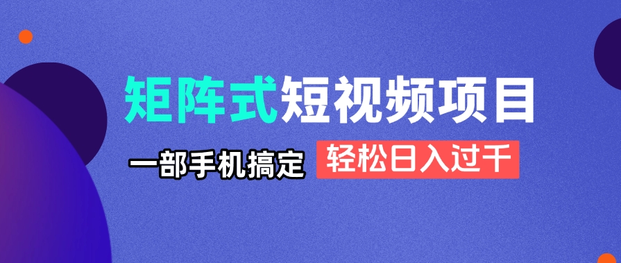 矩阵式短视频项目揭秘，一部手机搞定，轻松日入过千-网赚联盟