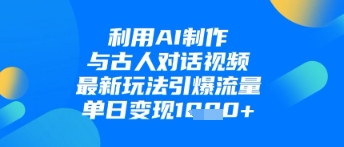 利用AI制作与古人对话的视频，最新玩法引爆流量，单日变现1k-网赚联盟