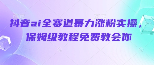 抖音ai全赛道暴力涨粉实操，保姆级教程免费教会你-网赚联盟