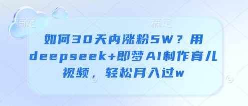 如何30天内涨粉5W？用deepseek+即梦AI制作育儿视频，轻松月入过w-网赚联盟