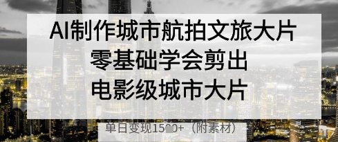 AI制作城市航拍文旅大片，零基础学会剪出电影级城市大片，单日变现多张-网赚联盟