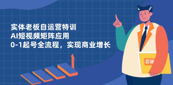实体老板自运营特训，AI短视频矩阵应用，0-1起号全流程，实现商业增长-网赚联盟