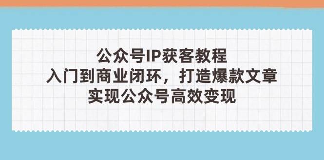 公众号IP获客教程(第3期)，从入门到商业闭环，打造爆款文章，实现公众号高效变现-网赚联盟