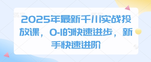 2025年最新千川实战投放课，0-1的快速进步，新手快速进阶-网赚联盟