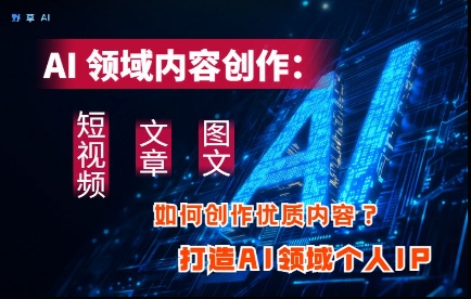 AI领域内容创作：高效创作短视频、文章、图文三大板块内容，打造AI领域个人IP-网赚联盟