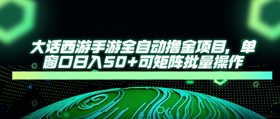 大话西游手游全自动撸金项目，单窗口日入50+可矩阵批量操作-网赚联盟