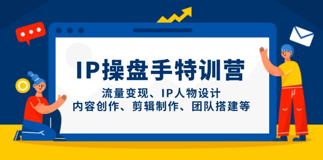 IP操盘手特训营，流量变现、IP人物设计、内容创作、剪辑制作、团队搭建等-网赚联盟