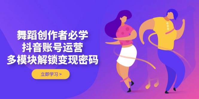 舞蹈创作者必学，抖音账号运营，多模块解锁变现密码-网赚联盟