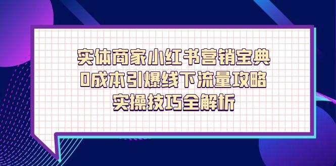 实体商家小红书营销宝典，0成本引爆线下流量攻略，实操技巧全解析-网赚联盟