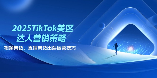 2025TikTok美区达人营销策略，视频带货，直播带货，出海运营技巧-网赚联盟
