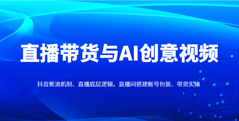 直播带货与AI创意视频，抖音推流机制、直播底层逻辑，直播间搭建账号包装、带货实操-网赚联盟