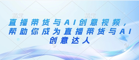 直播带货与AI创意视频，帮助你成为直播带货与AI创意达人-网赚联盟