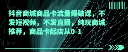 抖音商城商品卡流量爆破课，不发短视频，不发直播，纯玩商城推荐，商品卡起店从0-1-网赚联盟