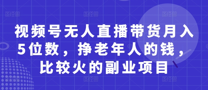 视频号无人直播带货月入5位数，挣老年人的钱，比较火的副业项目-网赚联盟