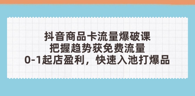 抖音商品卡流量爆破课：把握趋势获免费流量，0-1起店盈利，快速入池打爆品-网赚联盟