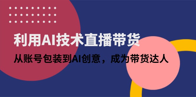 利用AI技术直播带货：从账号包装到AI创意，成为带货达人-网赚联盟