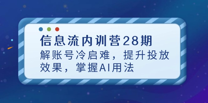 信息流内训营28期，解账号冷启难，提升投放效果，掌握AI用法-网赚联盟