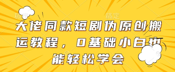 大佬同款短剧伪原创搬运方法，0基础小白也能轻松学会-网赚联盟