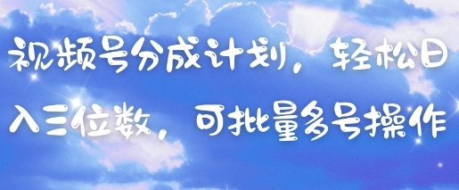 视频号分成计划，轻松日入三位数，可批量多号操作-网赚联盟