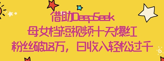 借助DeepSeek，母女档短视频十天爆红，粉丝破18W，日收入轻松几张-网赚联盟