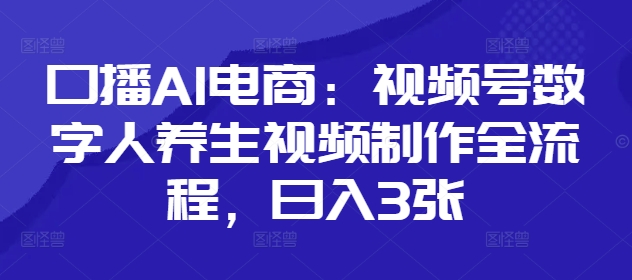 口播AI电商：视频号数字人养生视频制作全流程，日入3张-网赚联盟
