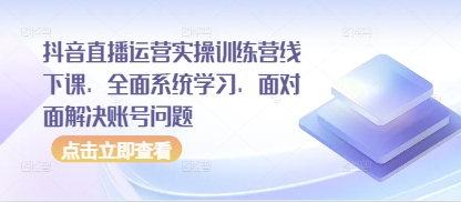 抖音直播运营实操训练营线下课，全面系统学习，面对面解决账号问题-网赚联盟