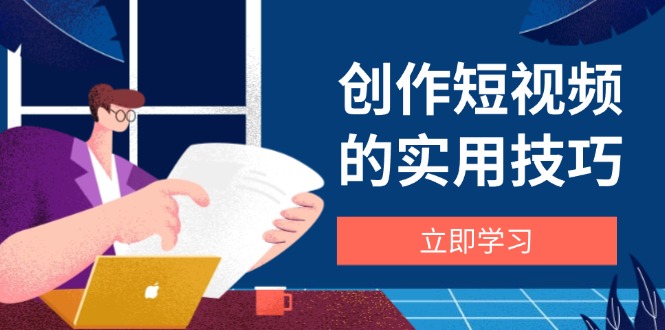 创作短视频的实用技巧，剪辑、设备、构图、文案一站式学习攻略-网赚联盟