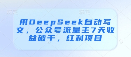 用DeepSeek自动写文，公众号流量主7天收益破千，红利项目-网赚联盟