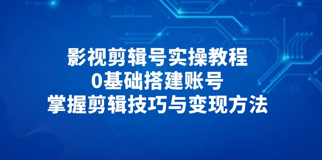 影视剪辑号实操教程，0基础搭建账号，掌握剪辑技巧与变现方法-网赚联盟